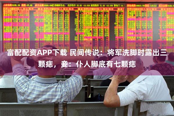 富配配资APP下载 民间传说：将军洗脚时露出三颗痣，妾：仆人脚底有七颗痣