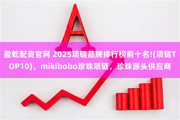盈乾配资官网 2025项链品牌排行榜前十名!(项链TOP10)，mikibobo珍珠项链，珍珠源头供应商