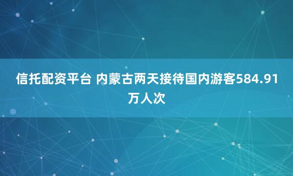 信托配资平台 内蒙古两天接待国内游客584.91万人次