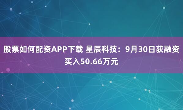 股票如何配资APP下载 星辰科技：9月30日获融资买入50.66万元