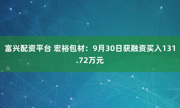 富兴配资平台 宏裕包材：9月30日获融资买入131.72万元