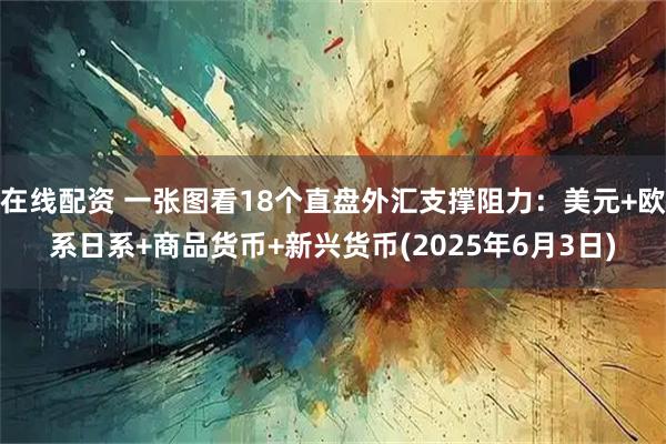 在线配资 一张图看18个直盘外汇支撑阻力：美元+欧系日系+商品货币+新兴货币(2025年6月3日)