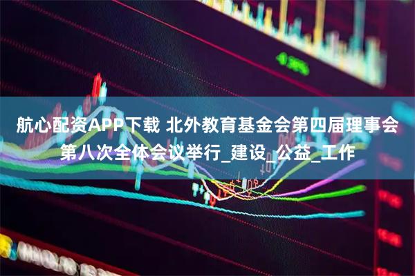 航心配资APP下载 北外教育基金会第四届理事会第八次全体会议举行_建设_公益_工作