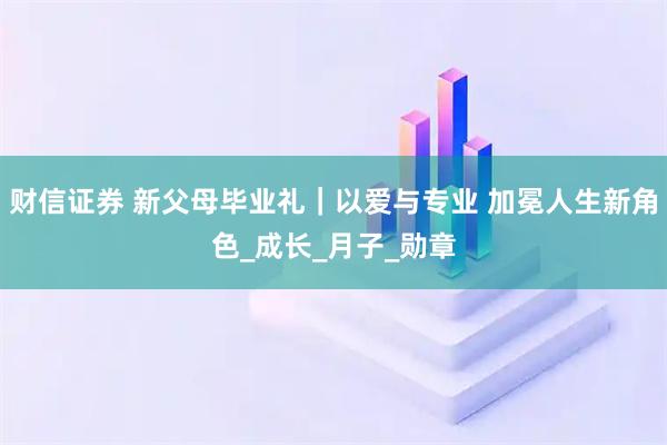 财信证券 新父母毕业礼｜以爱与专业 加冕人生新角色_成长_月子_勋章