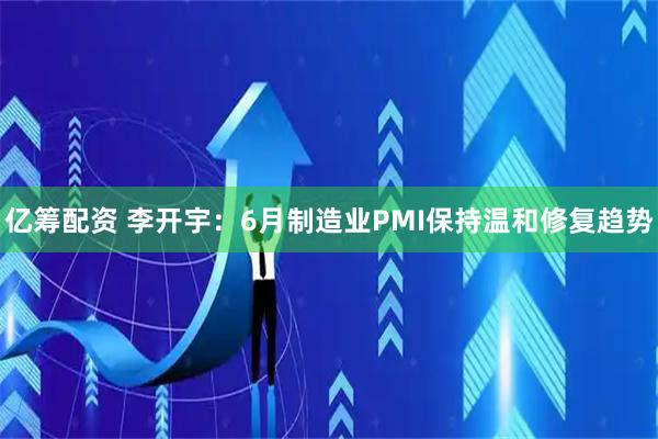 亿筹配资 李开宇：6月制造业PMI保持温和修复趋势