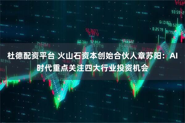 杜德配资平台 火山石资本创始合伙人章苏阳：AI时代重点关注四大行业投资机会
