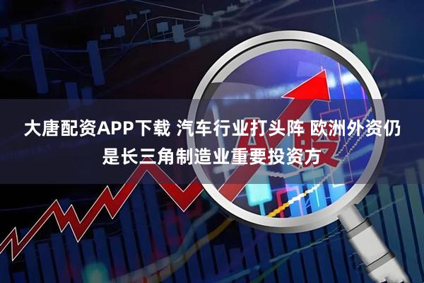 大唐配资APP下载 汽车行业打头阵 欧洲外资仍是长三角制造业重要投资方