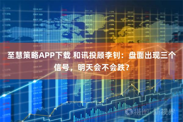 至慧策略APP下载 和讯投顾李钊：盘面出现三个信号，明天会不会跌？