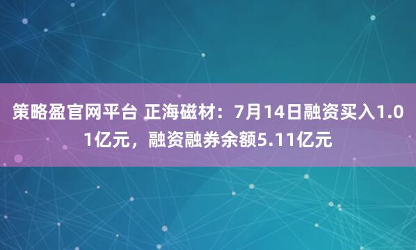 策略盈官网平台 正海磁材：7月14日融资买入1.01亿元，融资融券余额5.11亿元