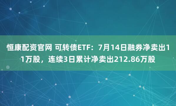 恒康配资官网 可转债ETF：7月14日融券净卖出11万股，连续3日累计净卖出212.86万股