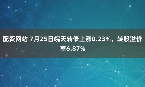 配资网站 7月25日皖天转债上涨0.23%，转股溢价率6.87%