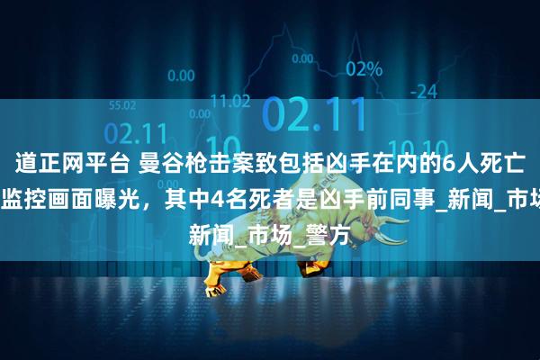 道正网平台 曼谷枪击案致包括凶手在内的6人死亡，现场监控画面曝光，其中4名死者是凶手前同事_新闻_市场_警方