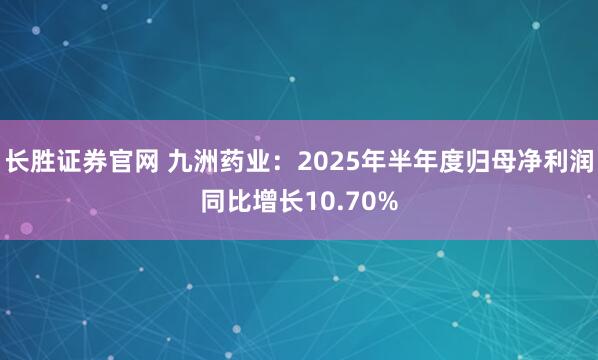 长胜证券官网 九洲药业：2025年半年度归母净利润同比增长10.70%