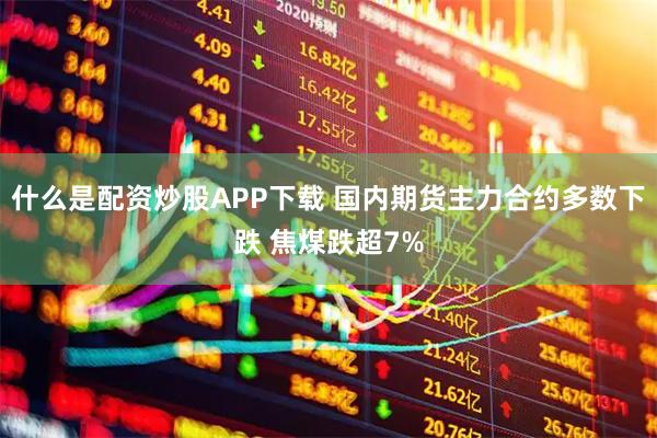 什么是配资炒股APP下载 国内期货主力合约多数下跌 焦煤跌超7%