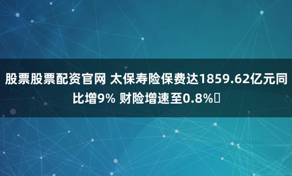 股票股票配资官网 太保寿险保费达1859.62亿元同比增9% 财险增速至0.8%​