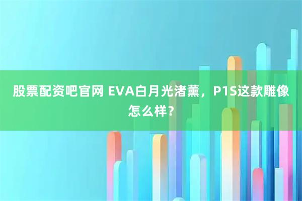 股票配资吧官网 EVA白月光渚薰，P1S这款雕像怎么样？