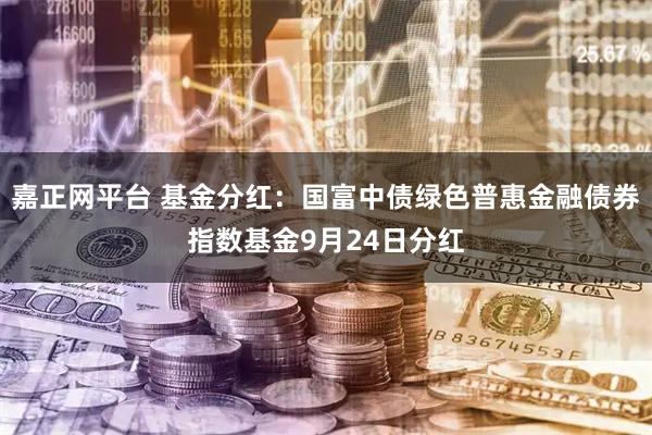 嘉正网平台 基金分红：国富中债绿色普惠金融债券指数基金9月24日分红