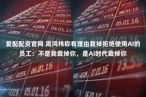 爱配配资官网 周鸿祎称有理由裁掉拒绝使用AI的员工：不是我裁掉你，是AI时代裁掉你