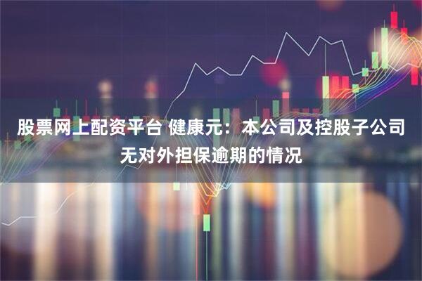 股票网上配资平台 健康元：本公司及控股子公司无对外担保逾期的情况