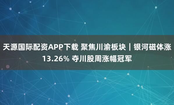 天源国际配资APP下载 聚焦川渝板块｜银河磁体涨13.26% 夺川股周涨幅冠军