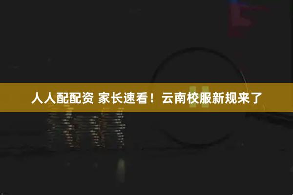 人人配配资 家长速看！云南校服新规来了