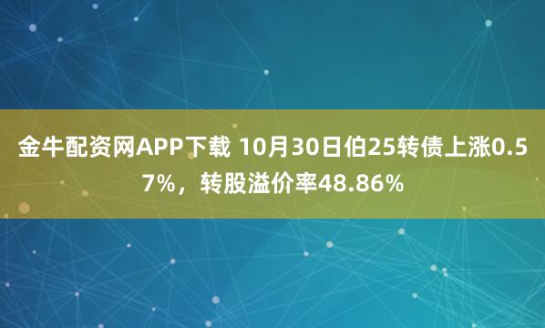 金牛配资网APP下载 10月30日伯25转债上涨0.57%，转股溢价率48.86%