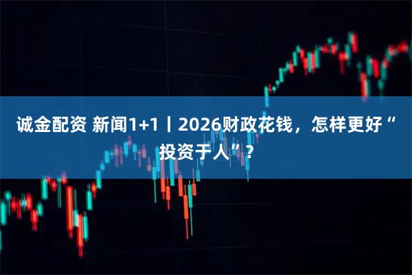 诚金配资 新闻1+1丨2026财政花钱，怎样更好“投资于人”？