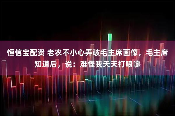 恒信宝配资 老农不小心弄破毛主席画像，毛主席知道后，说：难怪我天天打喷嚏