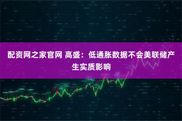 配资网之家官网 高盛：低通胀数据不会美联储产生实质影响