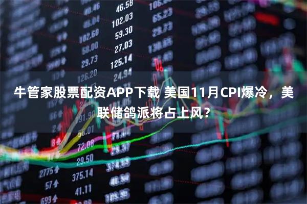 牛管家股票配资APP下载 美国11月CPI爆冷，美联储鸽派将占上风？