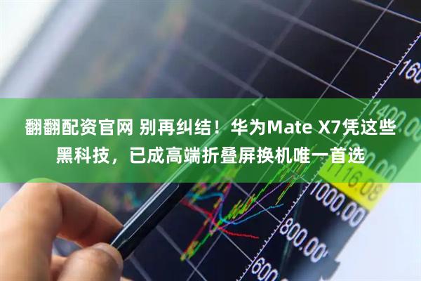 翻翻配资官网 别再纠结！华为Mate X7凭这些黑科技，已成高端折叠屏换机唯一首选
