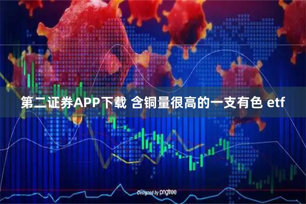 第二证券APP下载 含铜量很高的一支有色 etf