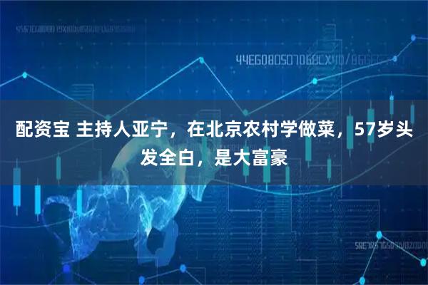 配资宝 主持人亚宁，在北京农村学做菜，57岁头发全白，是大富豪