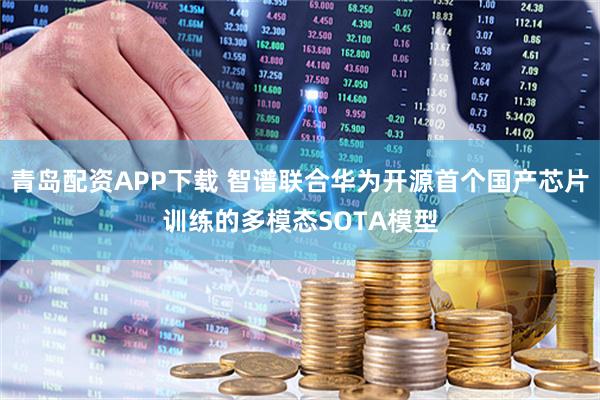青岛配资APP下载 智谱联合华为开源首个国产芯片训练的多模态SOTA模型