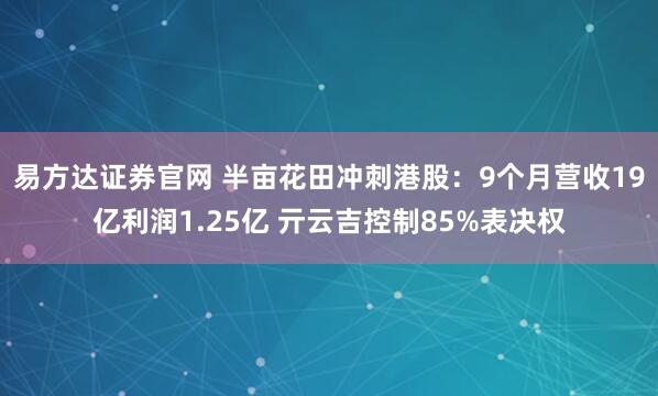 易方达证券官网 半亩花田冲刺港股：9个月营收19亿利润1.25亿 亓云吉控制85%表决权