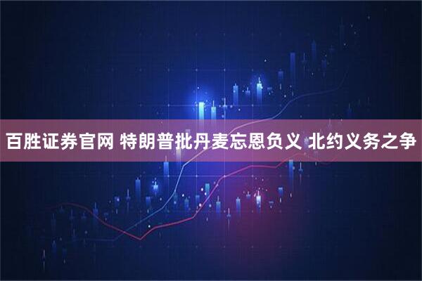 百胜证券官网 特朗普批丹麦忘恩负义 北约义务之争