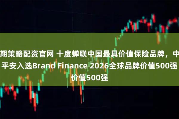 融期策略配资官网 十度蝉联中国最具价值保险品牌，中国平安入选Brand Finance 2026全球品牌价值500强