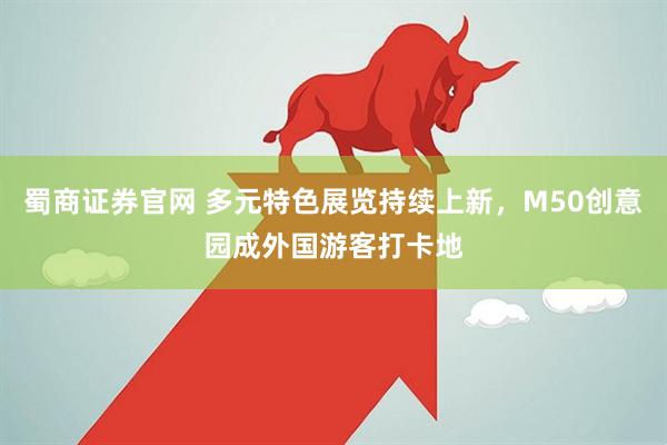 蜀商证券官网 多元特色展览持续上新，M50创意园成外国游客打卡地