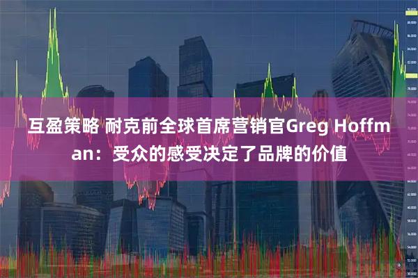 互盈策略 耐克前全球首席营销官Greg Hoffman：受众的感受决定了品牌的价值