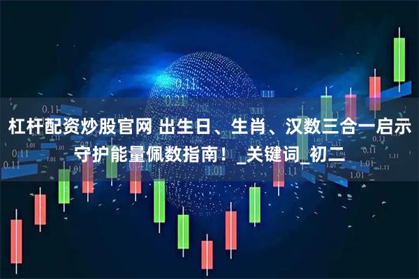 杠杆配资炒股官网 出生日、生肖、汉数三合一启示守护能量佩数指南！_关键词_初二