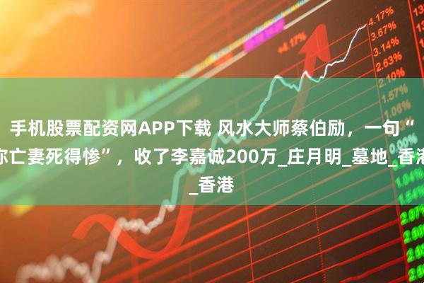 手机股票配资网APP下载 风水大师蔡伯励，一句“你亡妻死得惨”，收了李嘉诚200万_庄月明_墓地_香港