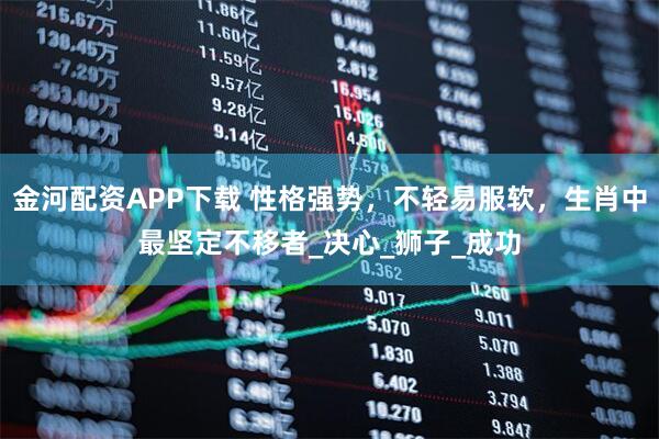 金河配资APP下载 性格强势，不轻易服软，生肖中最坚定不移者_决心_狮子_成功