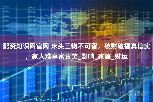 配资知识网官网 床头三物不可留，破财破福真信实，家人难享富贵笑_影响_家庭_财运