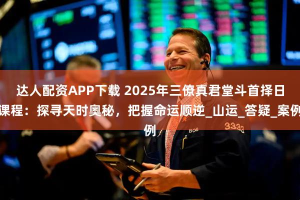达人配资APP下载 2025年三僚真君堂斗首择日课程：探寻天时奥秘，把握命运顺逆_山运_答疑_案例
