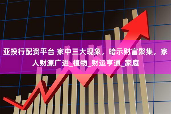 亚投行配资平台 家中三大现象，暗示财富聚集，家人财源广进_植物_财运亨通_家庭