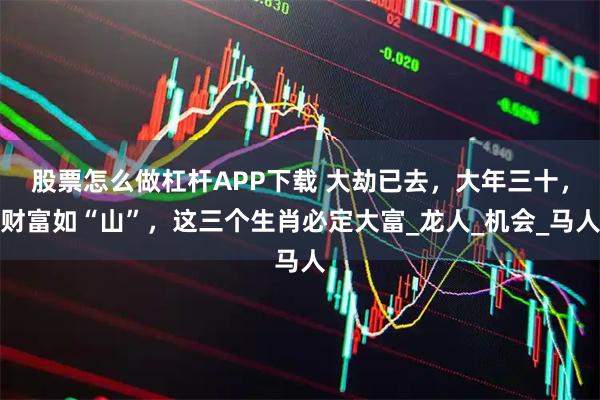 股票怎么做杠杆APP下载 大劫已去，大年三十，财富如“山”，这三个生肖必定大富_龙人_机会_马人
