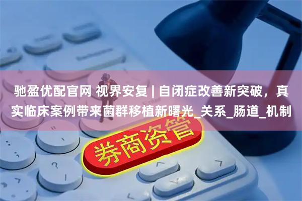 驰盈优配官网 视界安复 | 自闭症改善新突破，真实临床案例带来菌群移植新曙光_关系_肠道_机制