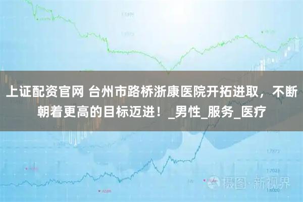上证配资官网 台州市路桥浙康医院开拓进取，不断朝着更高的目标迈进！_男性_服务_医疗