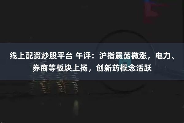 线上配资炒股平台 午评：沪指震荡微涨，电力、券商等板块上扬，创新药概念活跃