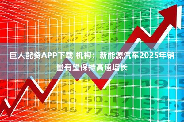 巨人配资APP下载 机构：新能源汽车2025年销量有望保持高速增长